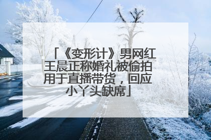 《变形计》男网红王晨正称婚礼被偷拍用于直播带货，回应小丫头缺席