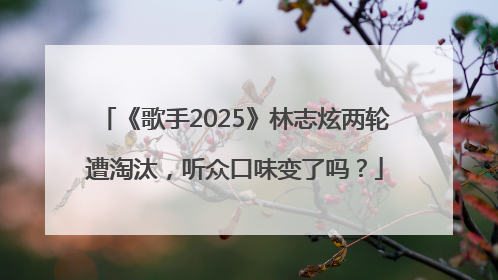 《歌手2025》林志炫两轮遭淘汰，听众口味变了吗？