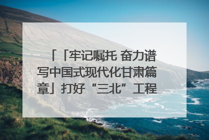 「牢记嘱托 奋力谱写中国式现代化甘肃篇章」打好“三北”工程攻坚战 筑牢国家西部生态安全屏障