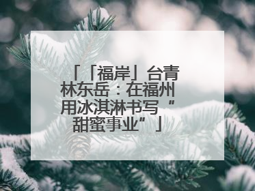 「福岸」台青林东岳：在福州用冰淇淋书写“甜蜜事业”