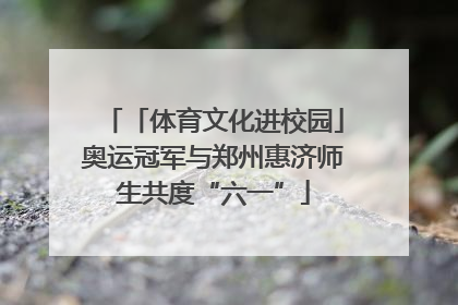 「体育文化进校园」奥运冠军与郑州惠济师生共度“六一”