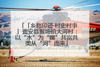 「乡愁印迹·村史村事」瓮安县猴场镇大河村：以“水”为“媒”共富共美从“河”而来
