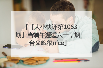 「大小快评第1063期」当端午邂逅六一，烟台文旅很nice