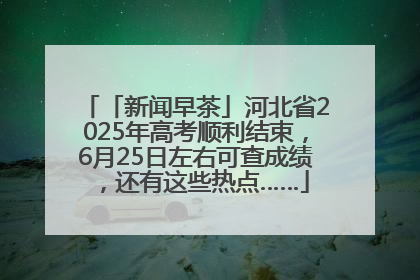 「新闻早茶」河北省2025年高考顺利结束，6月25日左右可查成绩，还有这些热点……