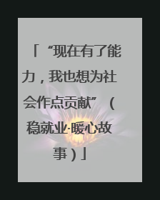 “现在有了能力，我也想为社会作点贡献”（稳就业·暖心故事）