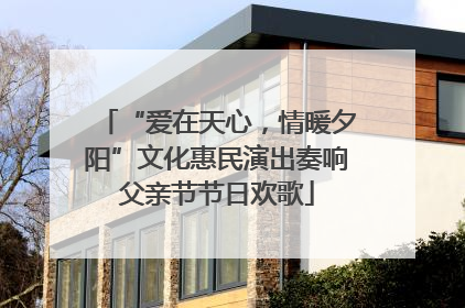 “爱在天心，情暖夕阳”文化惠民演出奏响父亲节节日欢歌
