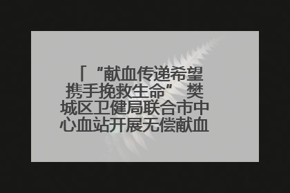 “献血传递希望 携手挽救生命” 樊城区卫健局联合市中心血站开展无偿献血科普公益活动