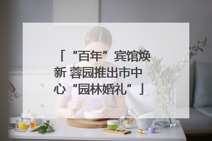 “百年”宾馆焕新 蓉园推出市中心“园林婚礼”