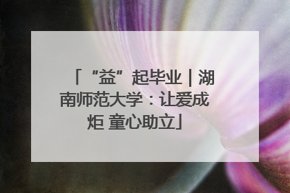 “益”起毕业｜湖南师范大学：让爱成炬 童心助立