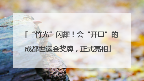 “竹光”闪耀！会“开口”的成都世运会奖牌，正式亮相