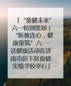 “童健未来”六一特别策划｜“医教连心，健康童筑”六·一送健康活动在济南市历下区俊德实验学校举行