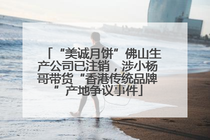 “美诚月饼”佛山生产公司已注销，涉小杨哥带货“香港传统品牌”产地争议事件
