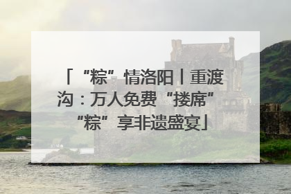 “粽”情洛阳丨重渡沟：万人免费“搂席” “粽”享非遗盛宴