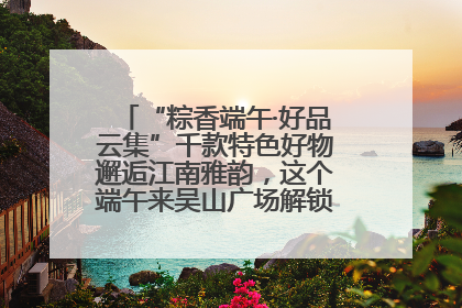 “粽香端午·好品云集”千款特色好物邂逅江南雅韵，这个端午来吴山广场解锁“浙里烟火气”