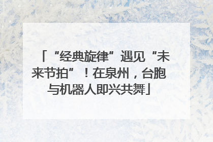 “经典旋律”遇见“未来节拍”！在泉州，台胞与机器人即兴共舞