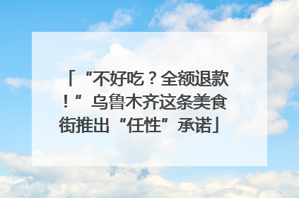 “不好吃？全额退款！”乌鲁木齐这条美食街推出“任性”承诺