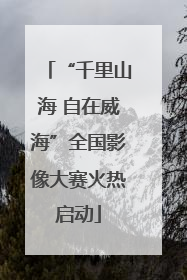 “千里山海 自在威海”全国影像大赛火热启动