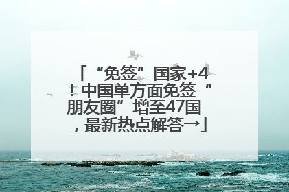 “免签”国家+4！中国单方面免签“朋友圈”增至47国，最新热点解答→