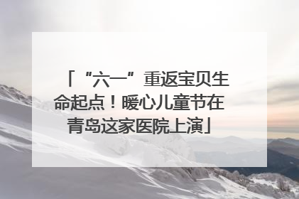 “六一”重返宝贝生命起点！暖心儿童节在青岛这家医院上演