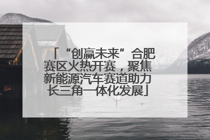 “创赢未来”合肥赛区火热开赛，聚焦新能源汽车赛道助力长三角一体化发展
