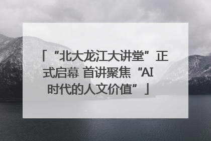 “北大龙江大讲堂”正式启幕 首讲聚焦“AI时代的人文价值”