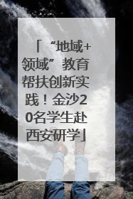“地域+领域”教育帮扶创新实践！金沙20名学生赴西安研学