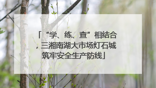 “学、练、查”相结合，三湘南湖大市场灯石城筑牢安全生产防线