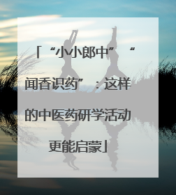 “小小郎中”“闻香识药”：这样的中医药研学活动更能启蒙