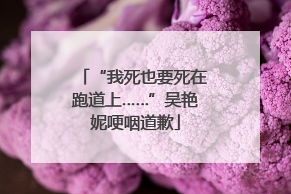 “我死也要死在跑道上……”吴艳妮哽咽道歉