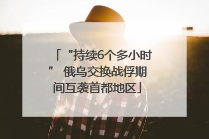 “持续6个多小时” 俄乌交换战俘期间互袭首都地区