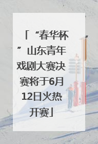 “春华杯”山东青年戏剧大赛决赛将于6月12日火热开赛