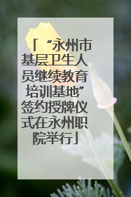 “永州市基层卫生人员继续教育培训基地”签约授牌仪式在永州职院举行