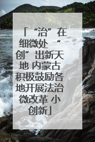 “治”在细微处 “创”出新天地 内蒙古积极鼓励各地开展法治微改革 小创新