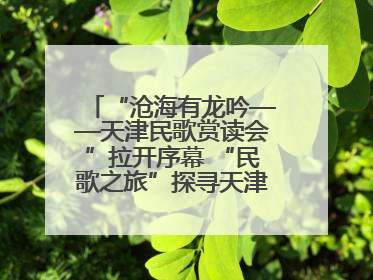 “沧海有龙吟——天津民歌赏读会”拉开序幕 “民歌之旅”探寻天津声音记忆