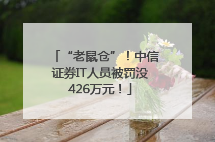 “老鼠仓”！中信证券IT人员被罚没426万元！