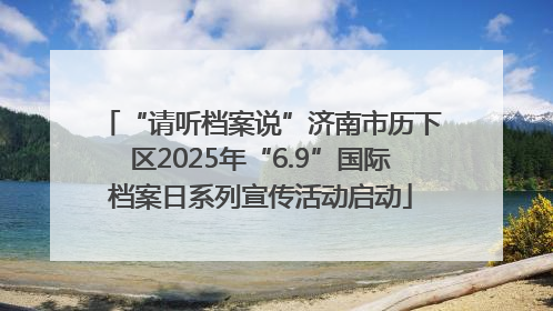 “请听档案说”济南市历下区2025年“6.9”国际档案日系列宣传活动启动