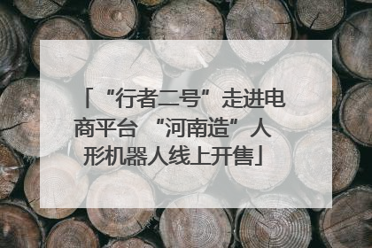 “行者二号”走进电商平台 “河南造”人形机器人线上开售