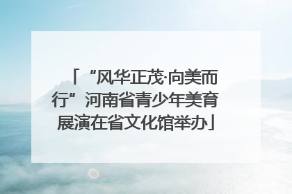“风华正茂·向美而行”河南省青少年美育展演在省文化馆举办