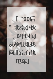 “90后”北京小伙，6年时间从故纸堆找回北京有轨电车