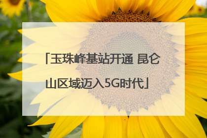 玉珠峰基站开通 昆仑山区域迈入5G时代