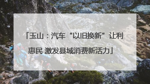 玉山：汽车“以旧换新”让利惠民 激发县域消费新活力