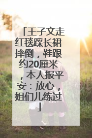 王子文走红毯踩长裙摔倒，鞋跟约20厘米，本人报平安：放心，姐们儿练过