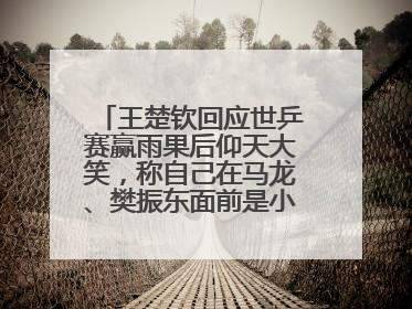 王楚钦回应世乒赛赢雨果后仰天大笑，称自己在马龙、樊振东面前是小孩，巴黎奥运被孙颖莎带着打