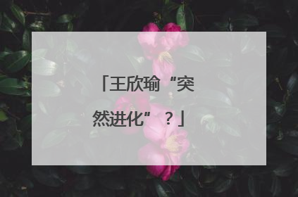 王欣瑜“突然进化”？