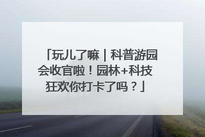 玩儿了嘛｜科普游园会收官啦！园林+科技狂欢你打卡了吗？