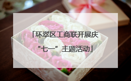 环翠区工商联开展庆“七一”主题活动
