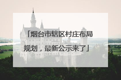 烟台市辖区村庄布局规划，最新公示来了