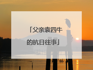 父亲袁四牛的抗日往事