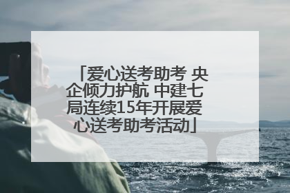 爱心送考助考 央企倾力护航 中建七局连续15年开展爱心送考助考活动