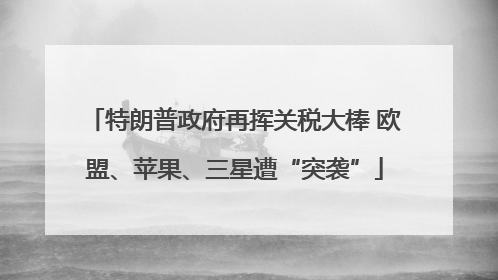 特朗普政府再挥关税大棒 欧盟、苹果、三星遭“突袭”